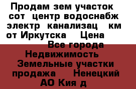 Продам зем.участок 12сот. центр.водоснабж. электр. канализац. 9км. от Иркутска  › Цена ­ 800 000 - Все города Недвижимость » Земельные участки продажа   . Ненецкий АО,Кия д.